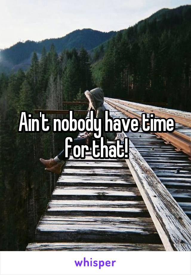 Ain't nobody have time for that!