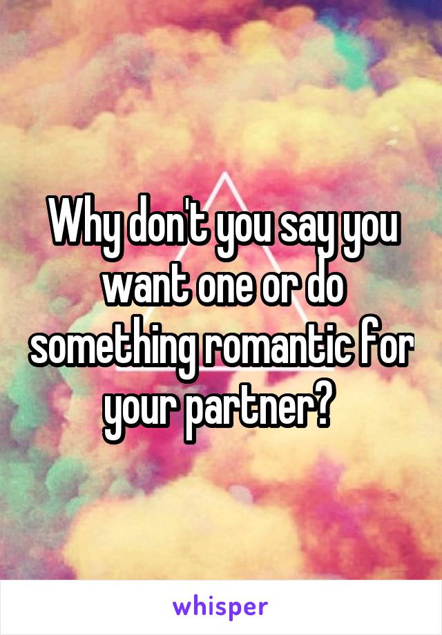 Why don't you say you want one or do something romantic for your partner? 