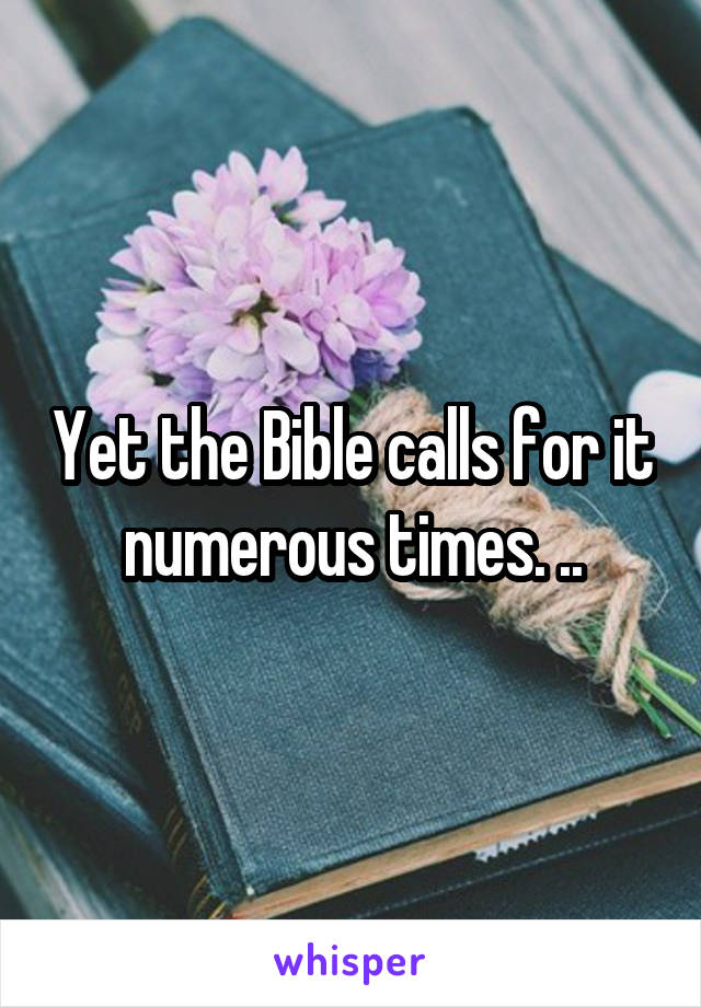Yet the Bible calls for it numerous times. ..