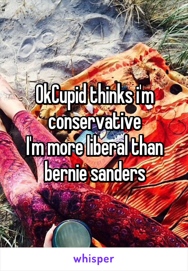OkCupid thinks i'm conservative
I'm more liberal than bernie sanders