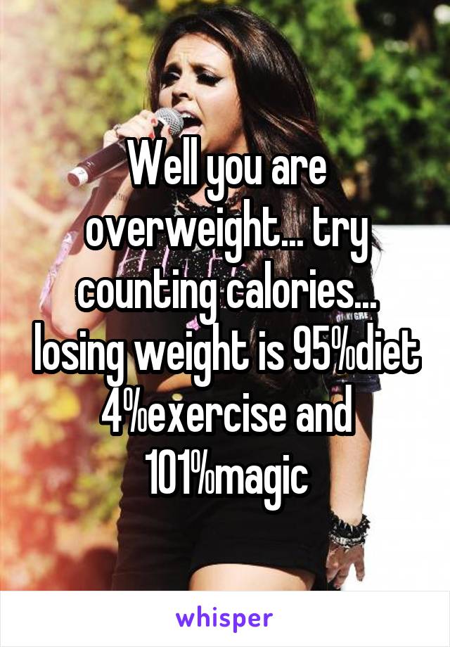 Well you are overweight... try counting calories... losing weight is 95%diet 4%exercise and 101%magic