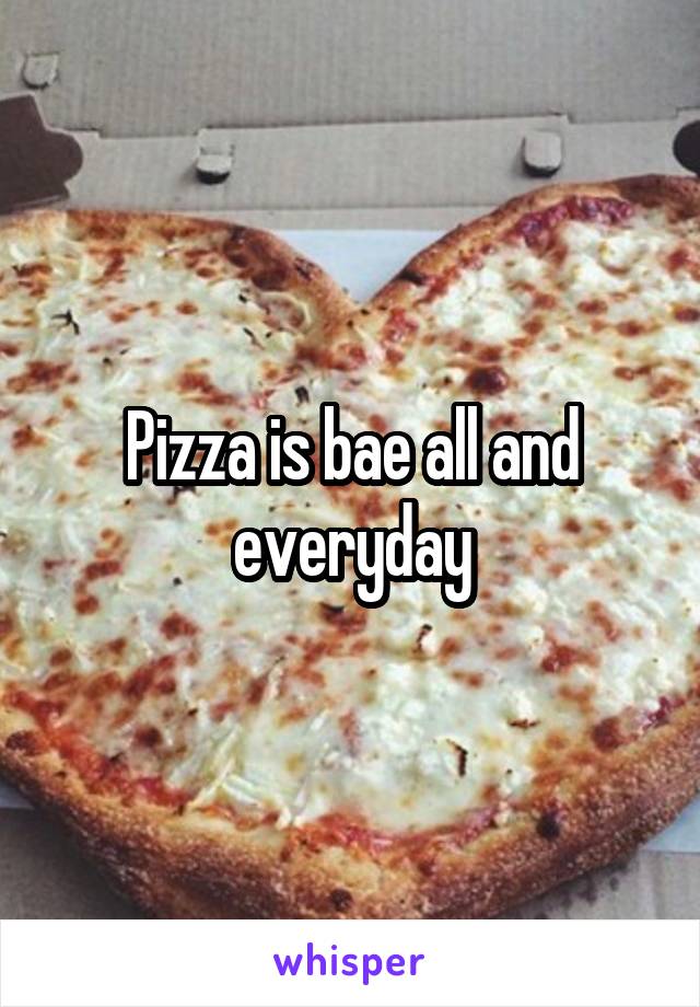 Pizza is bae all and everyday