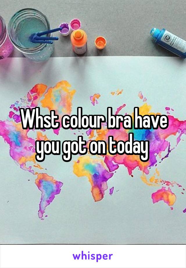 Whst colour bra have you got on today 
