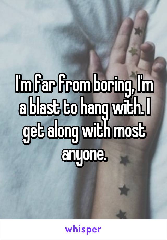 I'm far from boring, I'm a blast to hang with. I get along with most anyone.
