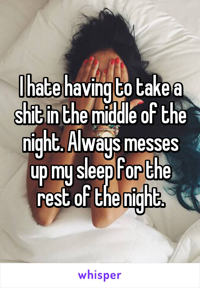 I hate having to take a shit in the middle of the night. Always messes up my sleep for the rest of the night.