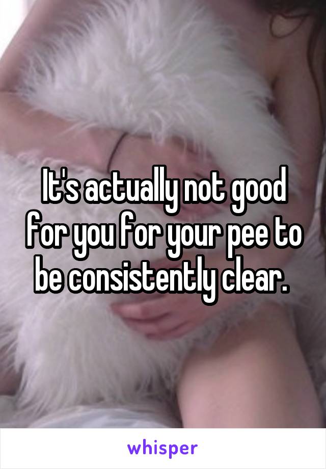 It's actually not good for you for your pee to be consistently clear. 