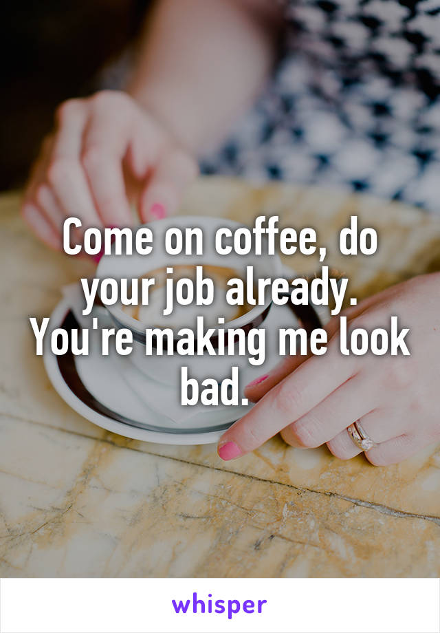 Come on coffee, do your job already. You're making me look bad. 
