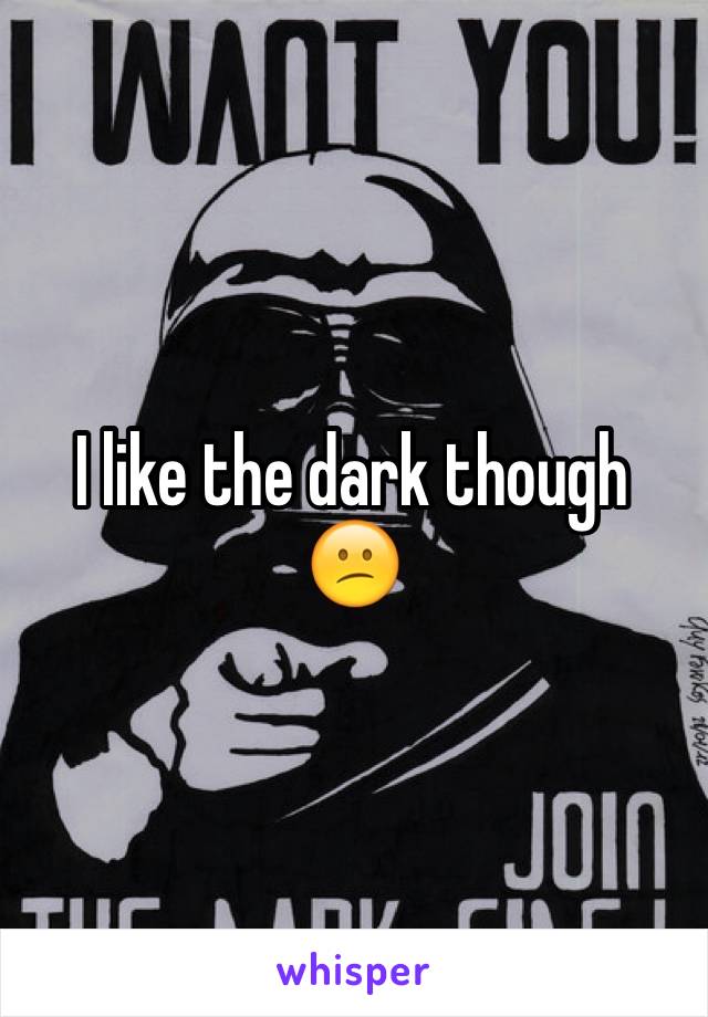 I like the dark though 😕