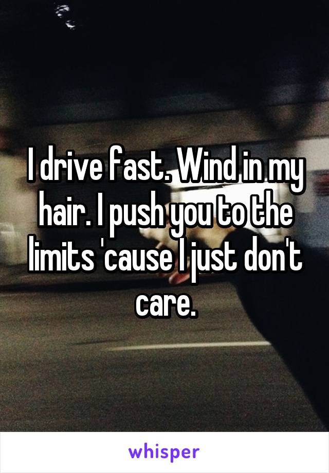 I drive fast. Wind in my hair. I push you to the limits 'cause I just don't care.