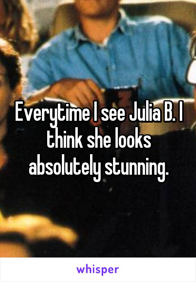 Everytime I see Julia B. I think she looks absolutely stunning.