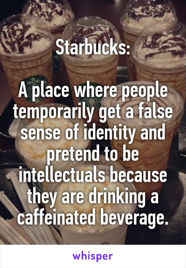 Starbucks:

A place where people temporarily get a false sense of identity and pretend to be intellectuals because they are drinking a caffeinated beverage.