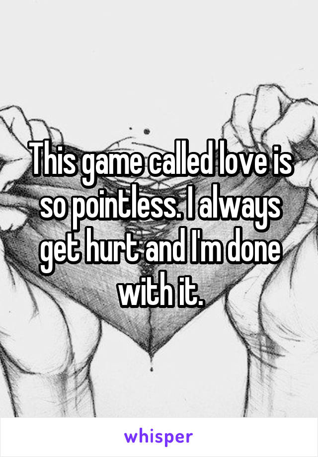 This game called love is so pointless. I always get hurt and I'm done with it.