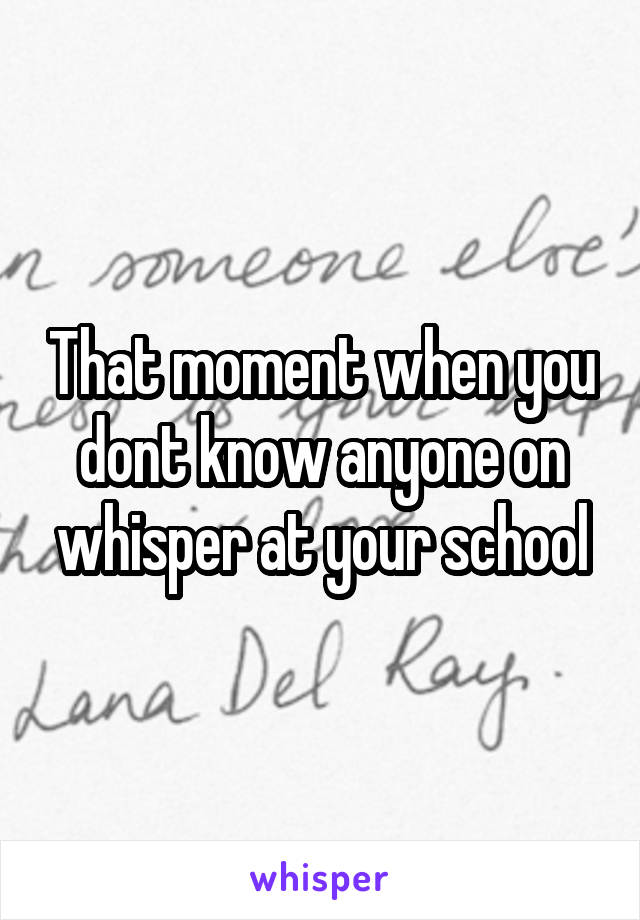 That moment when you dont know anyone on whisper at your school