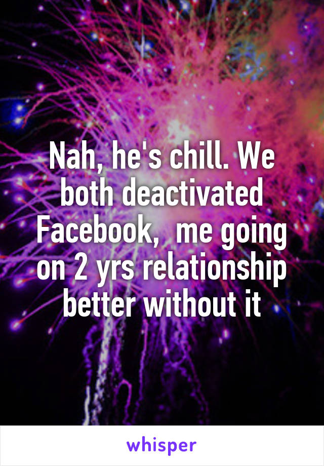 Nah, he's chill. We both deactivated Facebook,  me going on 2 yrs relationship better without it