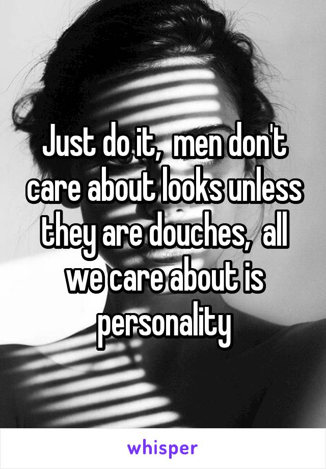 Just do it,  men don't care about looks unless they are douches,  all we care about is personality