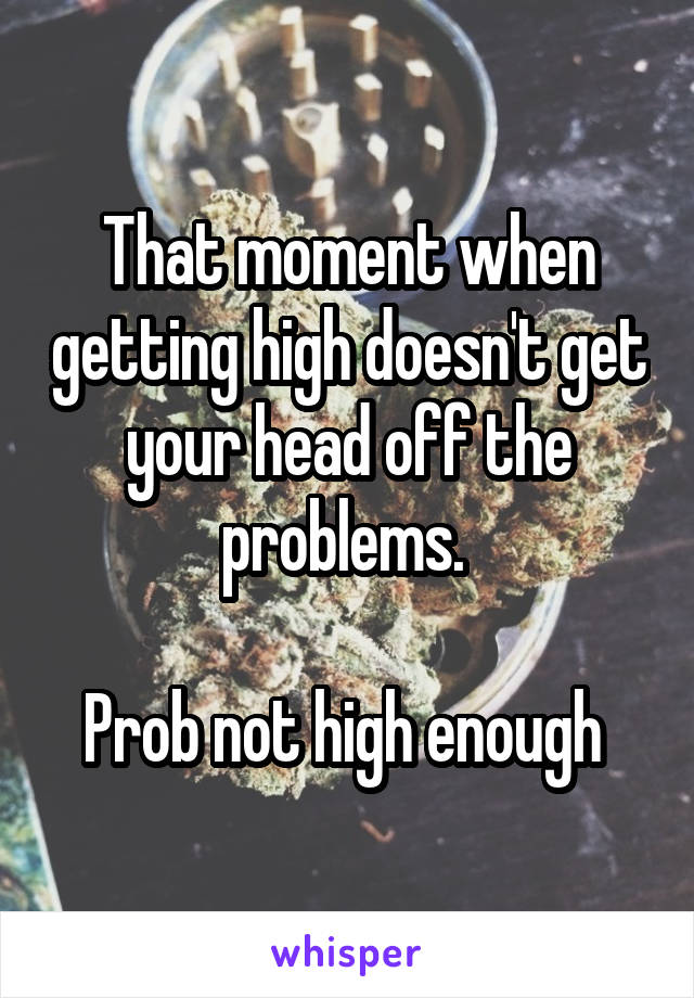 That moment when getting high doesn't get your head off the problems. 

Prob not high enough 