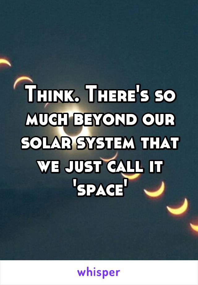 Think. There's so much beyond our solar system that we just call it 'space'