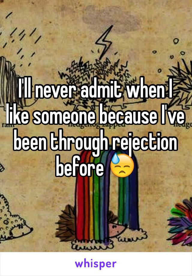 I'll never admit when I like someone because I've been through rejection before 😓
