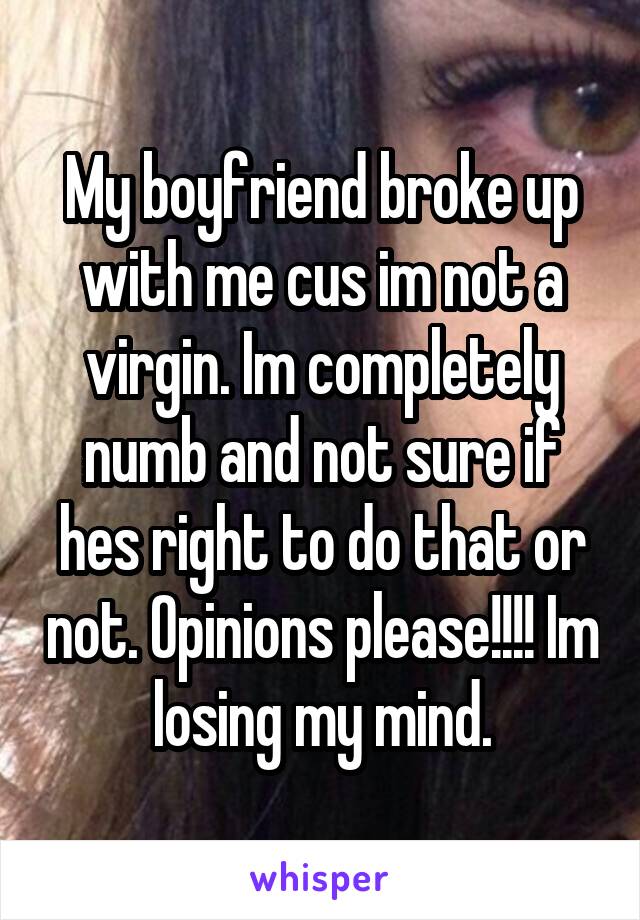 My boyfriend broke up with me cus im not a virgin. Im completely numb and not sure if hes right to do that or not. Opinions please!!!! Im losing my mind.