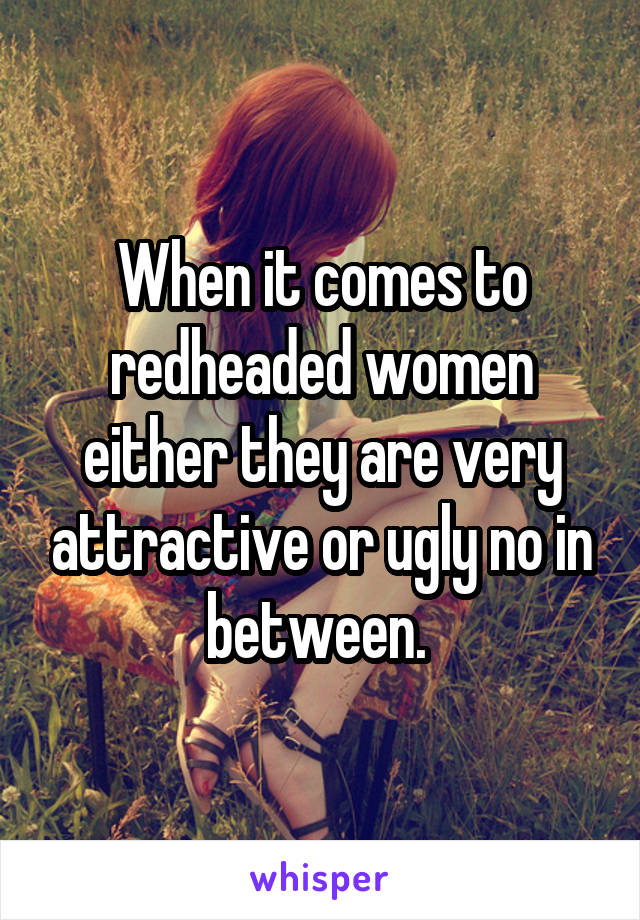 When it comes to redheaded women either they are very attractive or ugly no in between. 