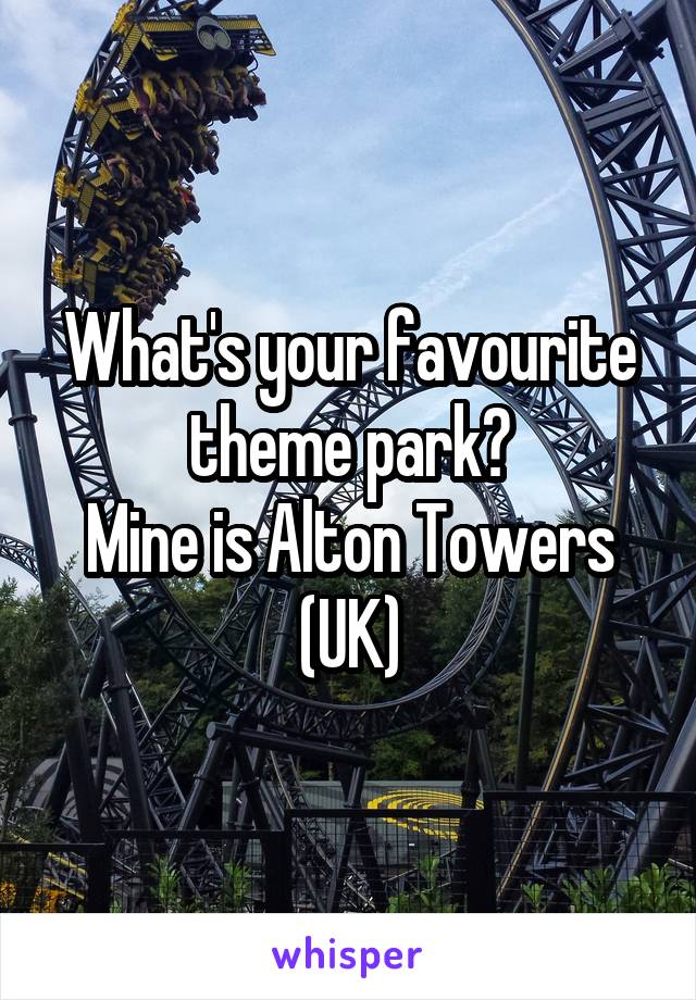 What's your favourite theme park?
Mine is Alton Towers (UK)