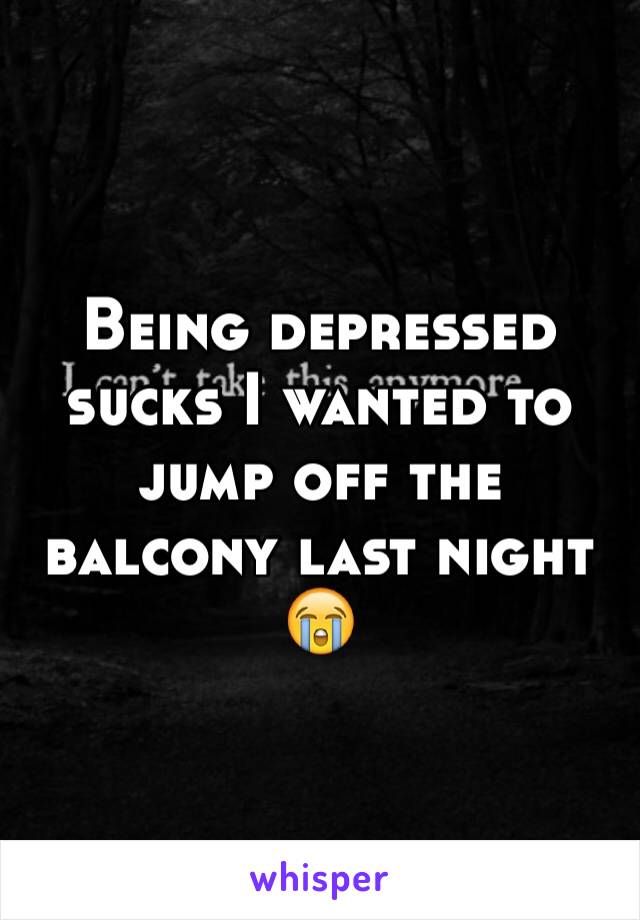 Being depressed sucks I wanted to jump off the balcony last night 😭
