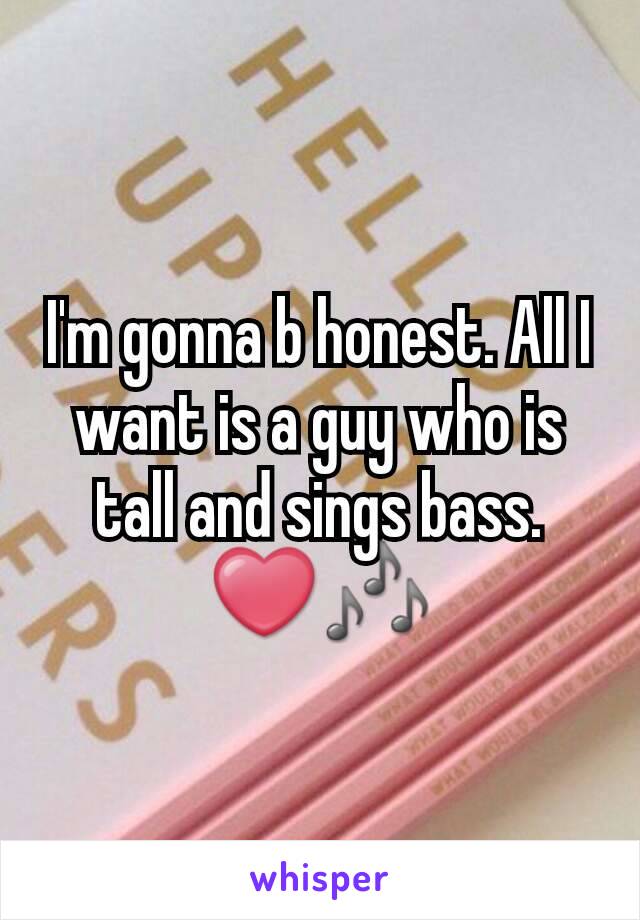 I'm gonna b honest. All I want is a guy who is tall and sings bass. ❤🎶