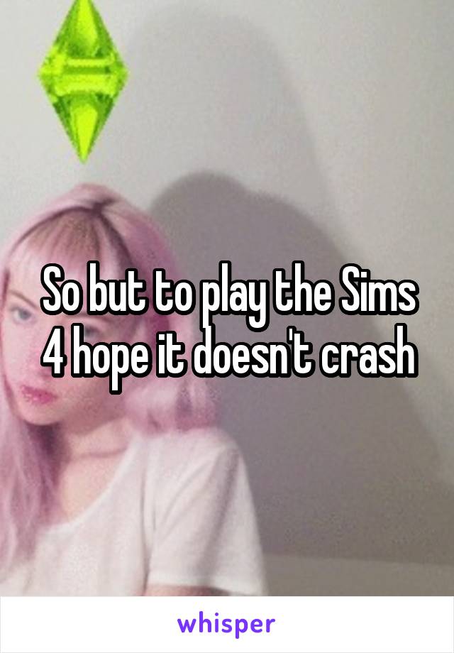 So but to play the Sims 4 hope it doesn't crash