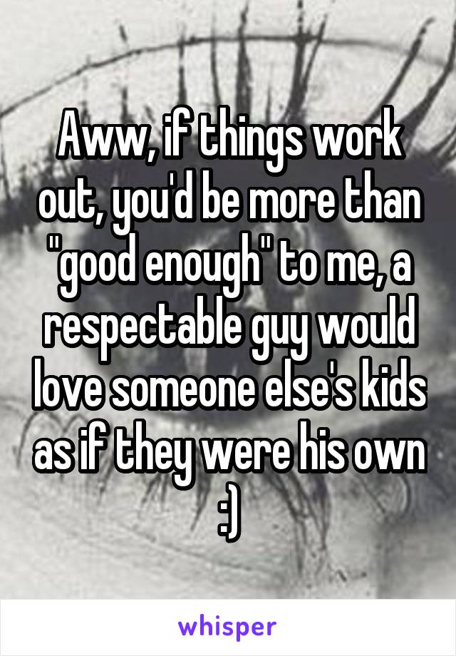 Aww, if things work out, you'd be more than "good enough" to me, a respectable guy would love someone else's kids as if they were his own :)