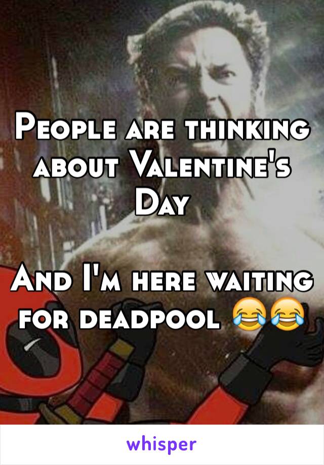 People are thinking about Valentine's Day 

And I'm here waiting for deadpool 😂😂