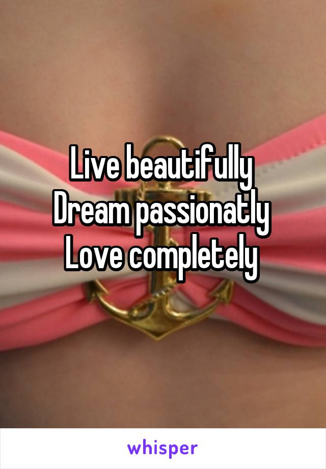Live beautifully 
Dream passionatly 
Love completely 
