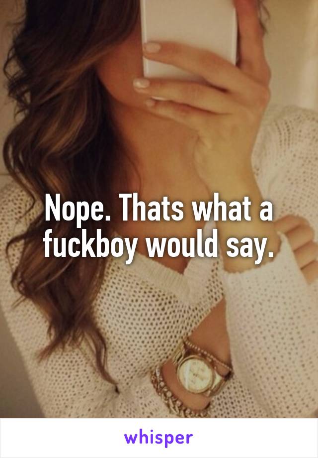 Nope. Thats what a fuckboy would say.