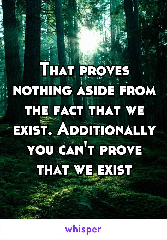 That proves nothing aside from the fact that we exist. Additionally you can't prove that we exist