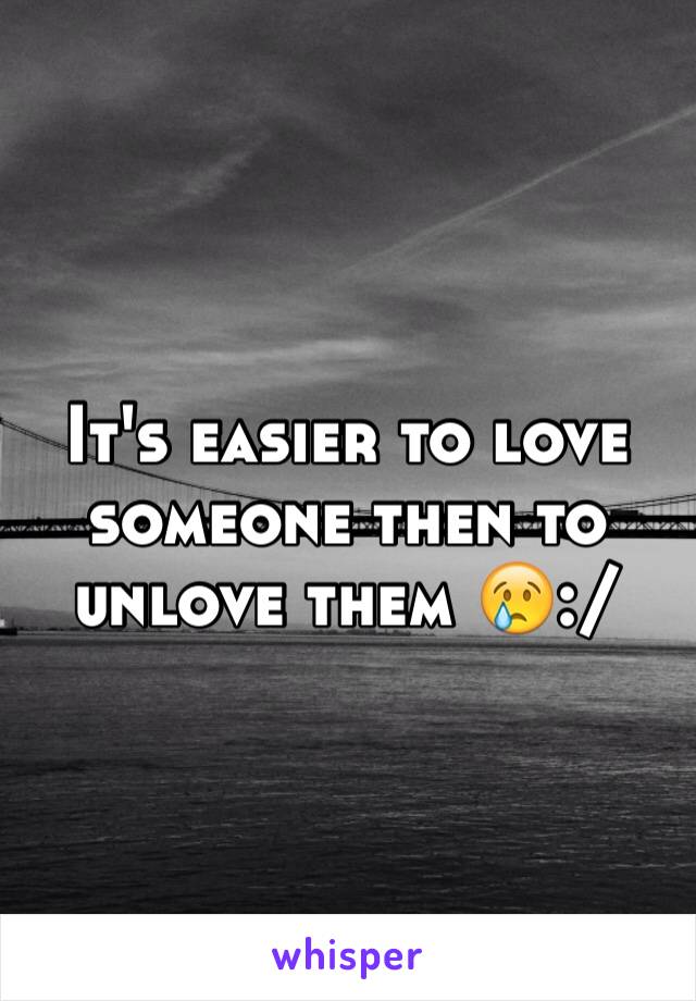 It's easier to love someone then to unlove them 😢:/