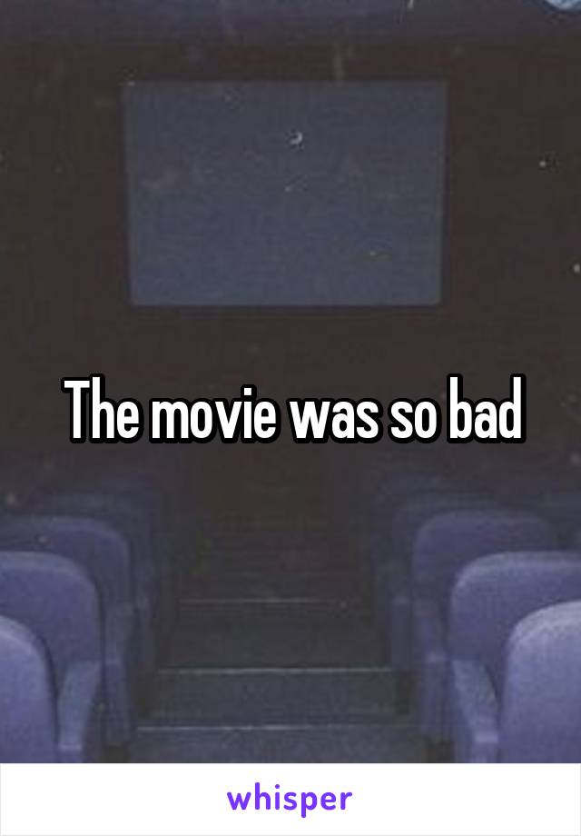 The movie was so bad