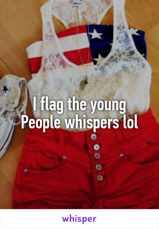 I flag the young
People whispers lol