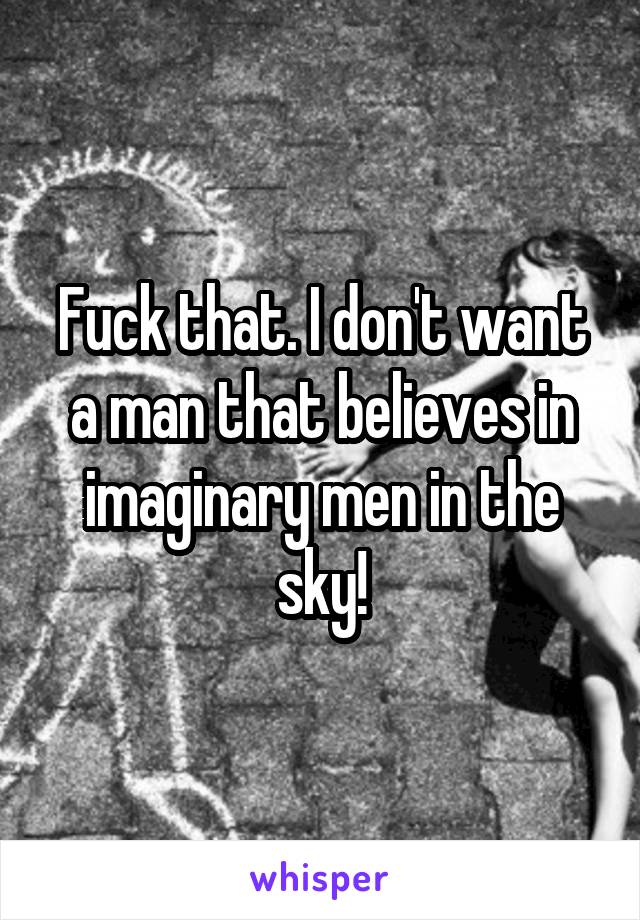 Fuck that. I don't want a man that believes in imaginary men in the sky!