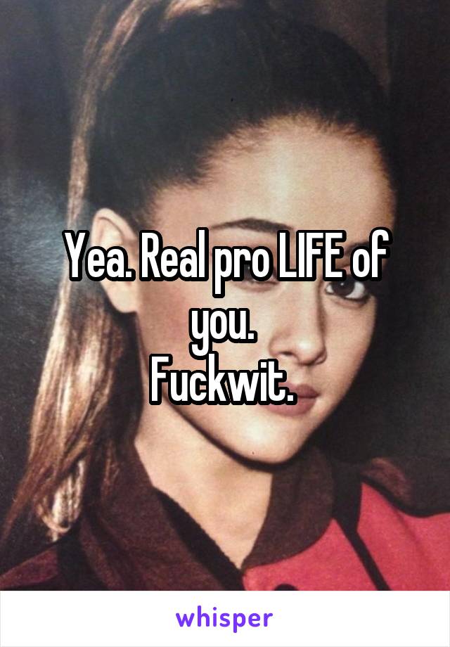 Yea. Real pro LIFE of you. 
Fuckwit. 