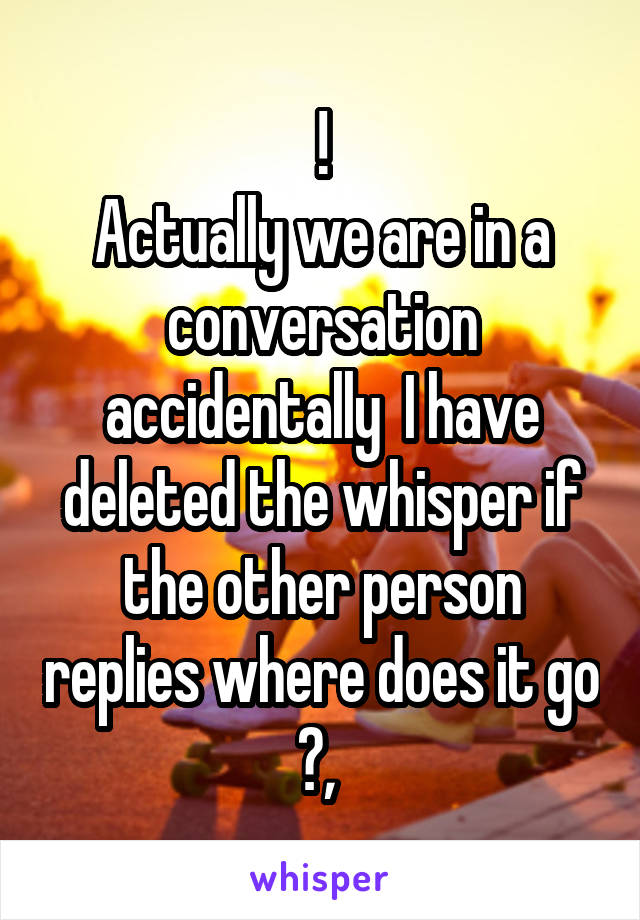!
Actually we are in a conversation accidentally  I have deleted the whisper if the other person replies where does it go ?, 