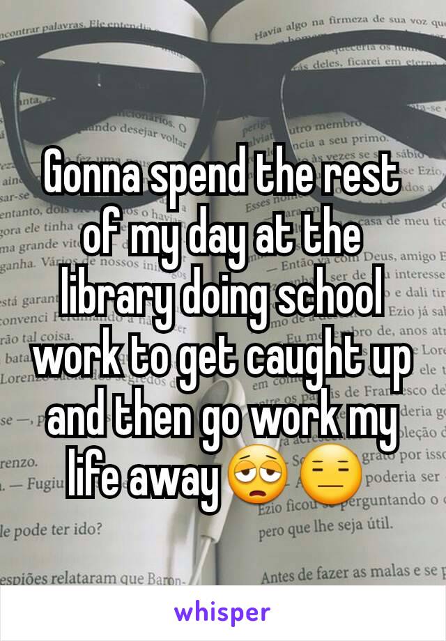 Gonna spend the rest of my day at the library doing school work to get caught up and then go work my life away😩😑 