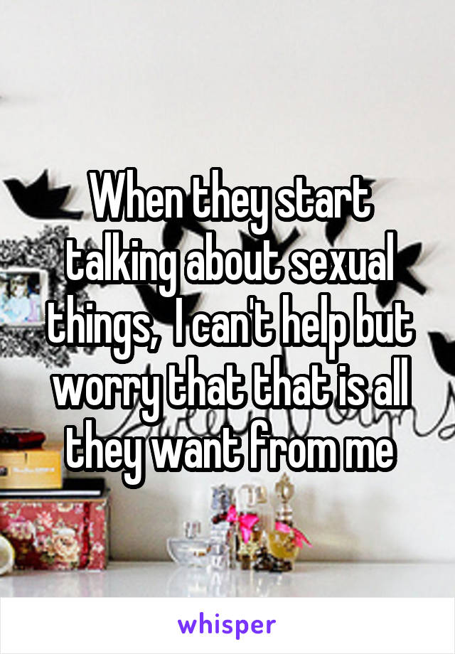 When they start talking about sexual things,  I can't help but worry that that is all they want from me