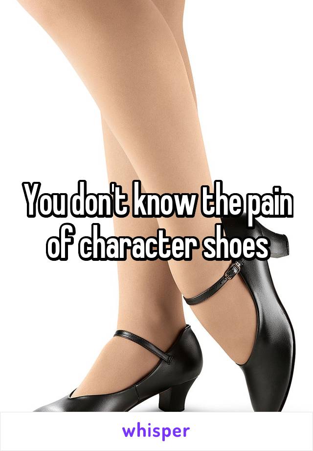 You don't know the pain of character shoes