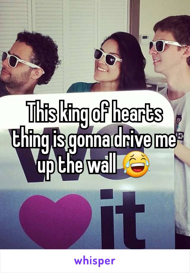 This king of hearts thing is gonna drive me up the wall 😂