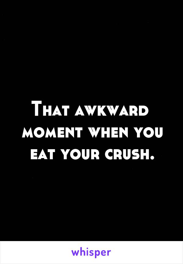 That awkward  moment when you eat your crush.