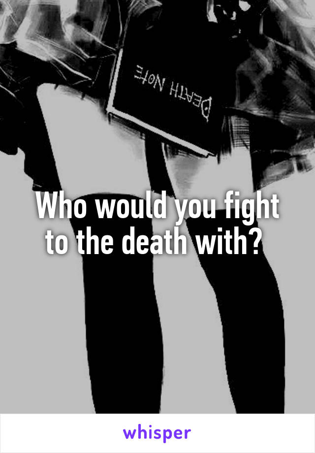 Who would you fight to the death with? 