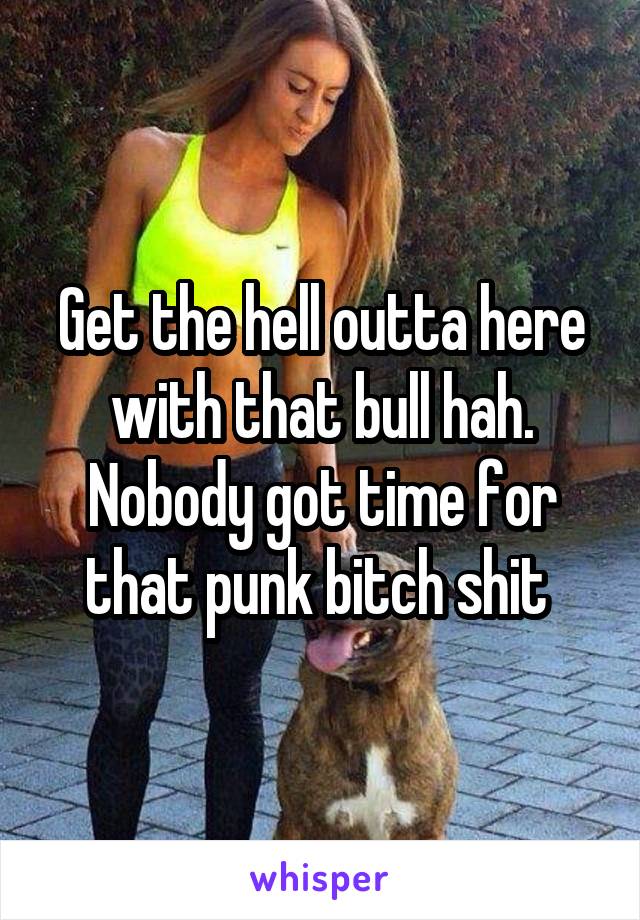 Get the hell outta here with that bull hah. Nobody got time for that punk bitch shit 