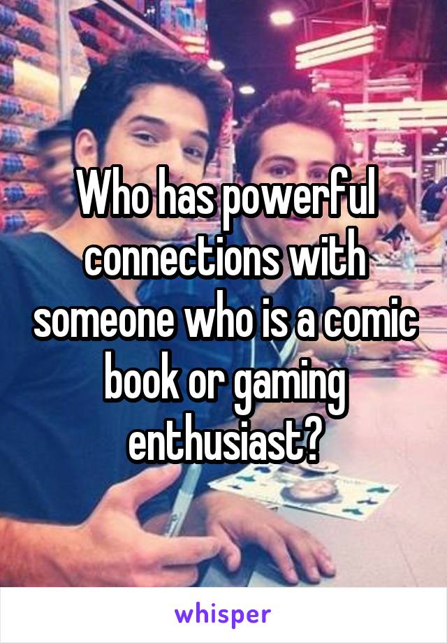 Who has powerful connections with someone who is a comic book or gaming enthusiast?