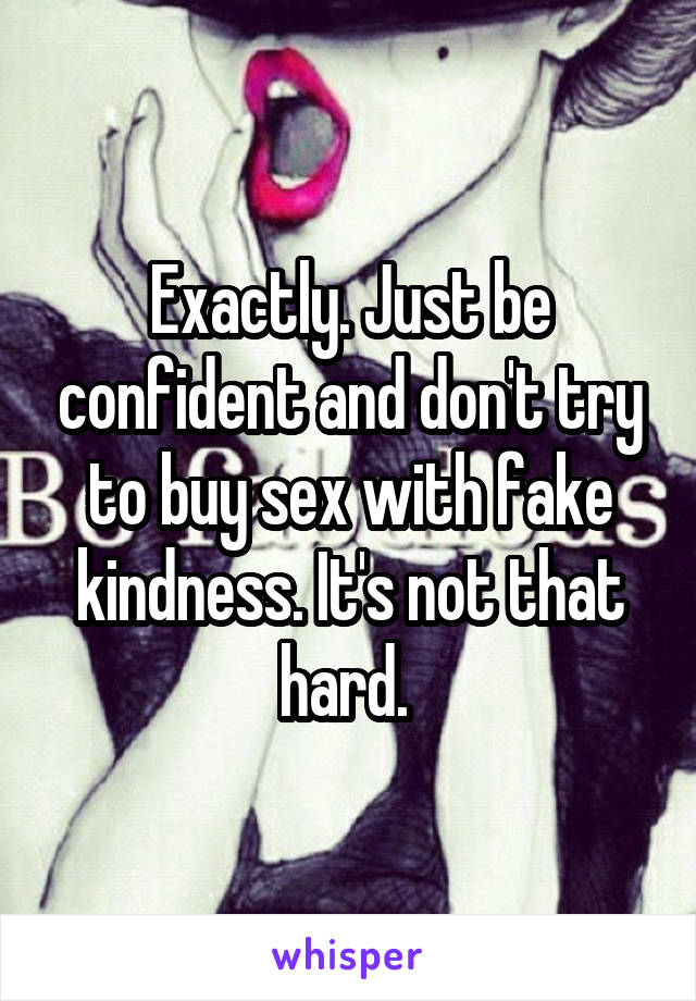 Exactly. Just be confident and don't try to buy sex with fake kindness. It's not that hard. 