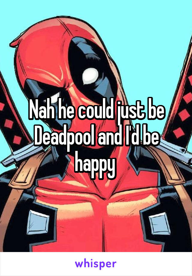 Nah he could just be Deadpool and I'd be happy 