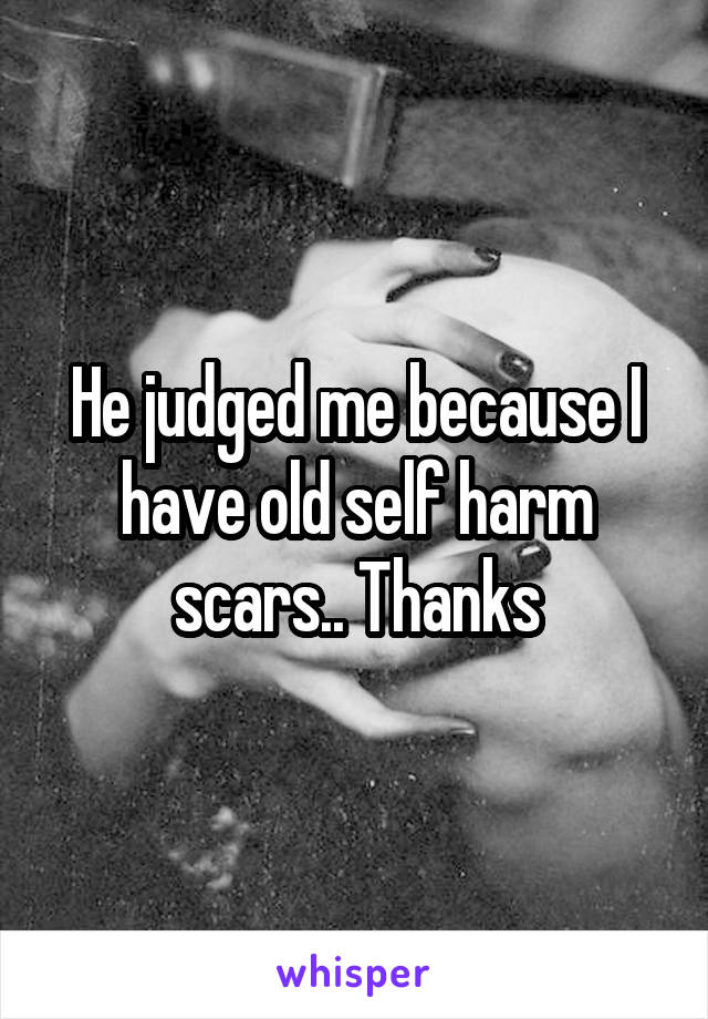 He judged me because I have old self harm scars.. Thanks